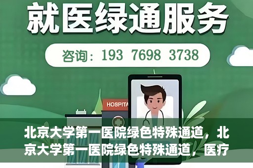 北京大学第一医院绿色特殊通道，北京大学第一医院绿色特殊通道，医疗服务的速度与温度并行