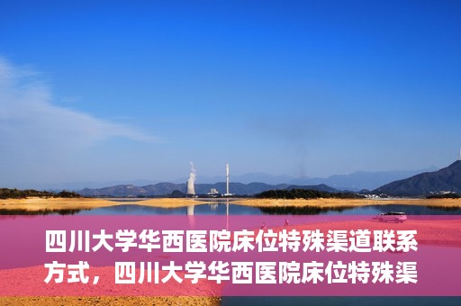 四川大学华西医院床位特殊渠道联系方式，四川大学华西医院床位特殊渠道预约专线