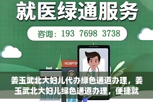 姜玉武北大妇儿代办绿色通道办理，姜玉武北大妇儿绿色通道办理，便捷就医之路