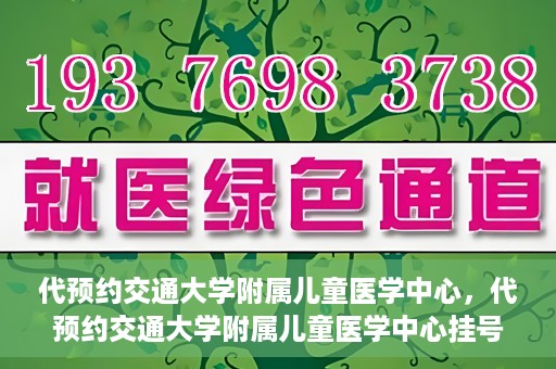 代预约交通大学附属儿童医学中心，代预约交通大学附属儿童医学中心挂号服务攻略