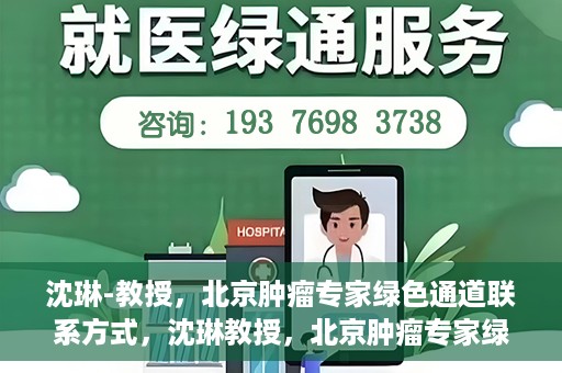 沈琳-教授，北京肿瘤专家绿色通道联系方式，沈琳教授，北京肿瘤专家绿色通道联系方式及专业解读