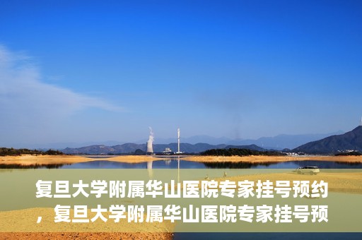 复旦大学附属华山医院专家挂号预约，复旦大学附属华山医院专家挂号预约攻略解析