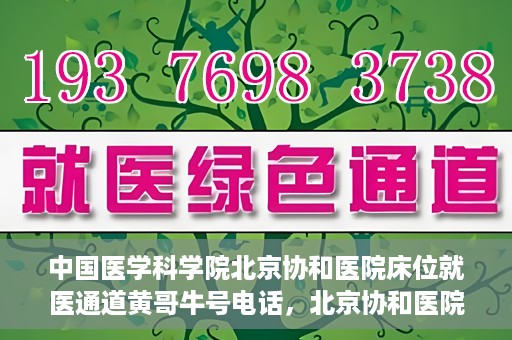 中国医学科学院北京协和医院床位就医通道黄哥牛号电话，北京协和医院床位就医通道，黄哥牛号电话与就医指南