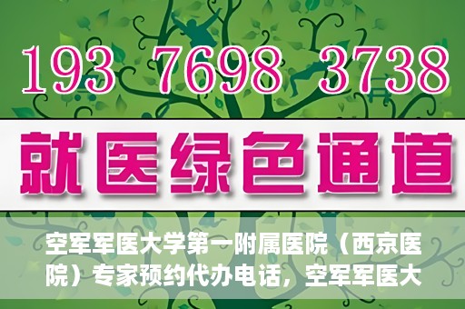 空军军医大学第一附属医院（西京医院）专家预约代办电话，空军军医大学第一附属医院（西京医院）专家预约咨询热线