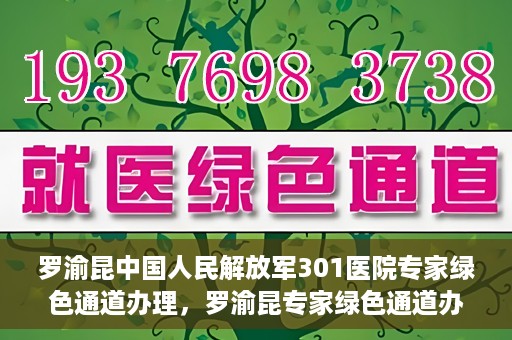 罗渝昆中国人民解放军301医院专家绿色通道办理，罗渝昆专家绿色通道办理，中国人民解放军301医院的专业服务体验