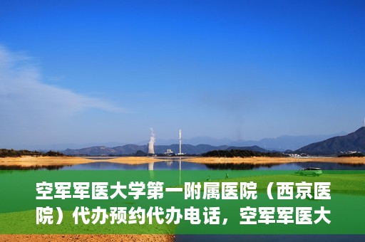 空军军医大学第一附属医院（西京医院）代办预约代办电话，空军军医大学第一附属医院（西京医院）预约电话及代办服务详解