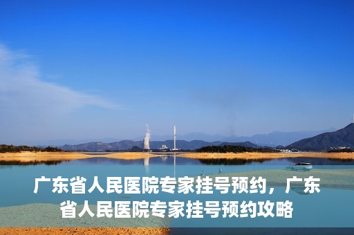 广东省人民医院专家挂号预约，广东省人民医院专家挂号预约攻略