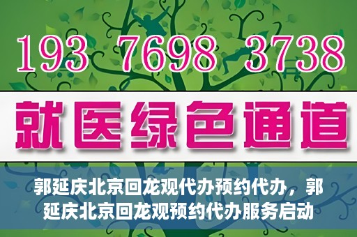郭延庆北京回龙观代办预约代办，郭延庆北京回龙观预约代办服务启动