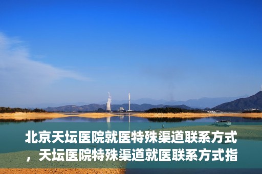 北京天坛医院就医特殊渠道联系方式，天坛医院特殊渠道就医联系方式指南