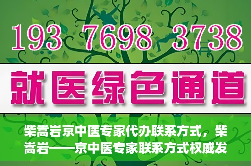 柴嵩岩京中医专家代办联系方式，柴嵩岩——京中医专家联系方式权威发布