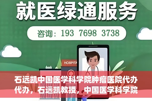 石远凯中国医学科学院肿瘤医院代办代办，石远凯教授，中国医学科学院肿瘤医院代办服务详解