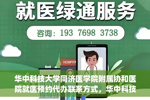 华中科技大学同济医学院附属协和医院就医预约代办联系方式，华中科技大学同济医学院附属协和医院就医预约代办服务联系方式解析