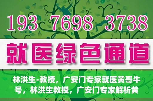林洪生-教授，广安门专家就医黄哥牛号，林洪生教授，广安门专家解析黄哥牛号就医之道