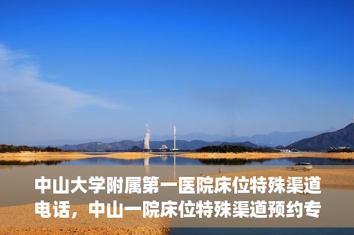 中山大学附属第一医院床位特殊渠道电话，中山一院床位特殊渠道预约专线揭秘