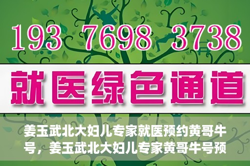 姜玉武北大妇儿专家就医预约黄哥牛号，姜玉武北大妇儿专家黄哥牛号预约就医攻略