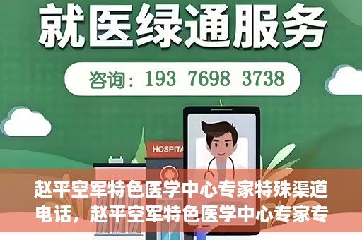 赵平空军特色医学中心专家特殊渠道电话，赵平空军特色医学中心专家专线揭秘