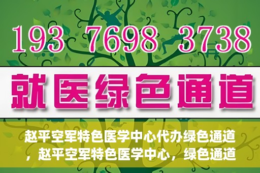 赵平空军特色医学中心代办绿色通道，赵平空军特色医学中心，绿色通道代办服务启动