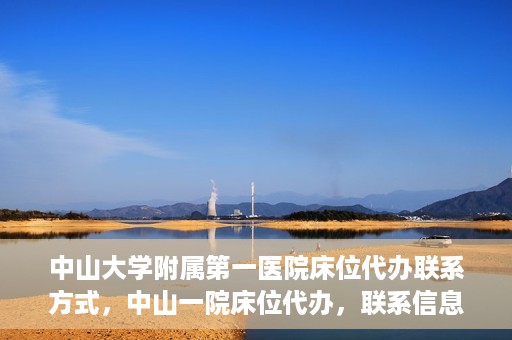 中山大学附属第一医院床位代办联系方式，中山一院床位代办，联系信息及办理指南