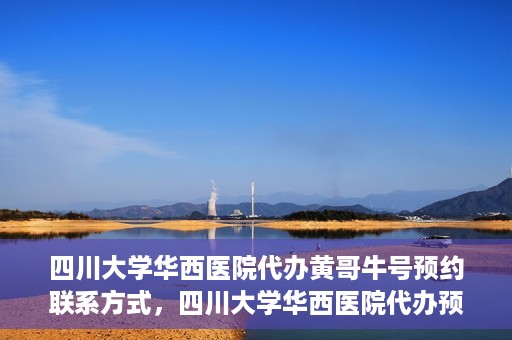 四川大学华西医院代办黄哥牛号预约联系方式，四川大学华西医院代办预约联系方式及黄哥牛号预约揭秘