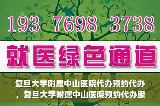 复旦大学附属中山医院代办预约代办，复旦大学附属中山医院预约代办服务详解