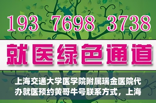 上海交通大学医学院附属瑞金医院代办就医预约黄哥牛号联系方式，上海交通大学瑞金医院预约就医助手黄哥牛联系方式及预约服务解析