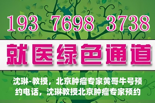 沈琳-教授，北京肿瘤专家黄哥牛号预约电话，沈琳教授北京肿瘤专家预约电话及黄哥牛号解读