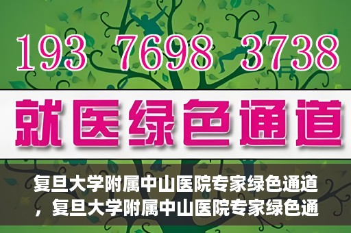 复旦大学附属中山医院专家绿色通道，复旦大学附属中山医院专家绿色通道，健康守护的专属通道