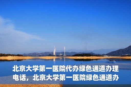 北京大学第一医院代办绿色通道办理电话，北京大学第一医院绿色通道办理流程及电话全解析