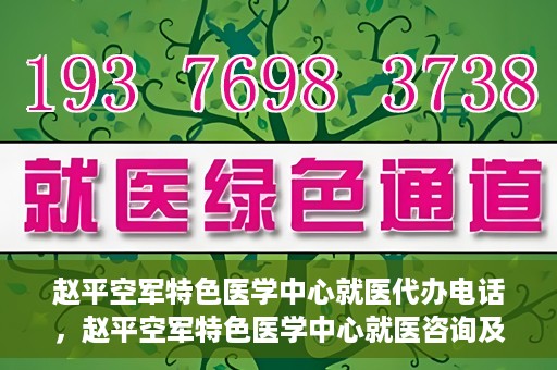 赵平空军特色医学中心就医代办电话，赵平空军特色医学中心就医咨询及代办服务热线