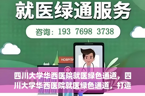 四川大学华西医院就医绿色通道，四川大学华西医院就医绿色通道，打造便捷医疗体验新篇章