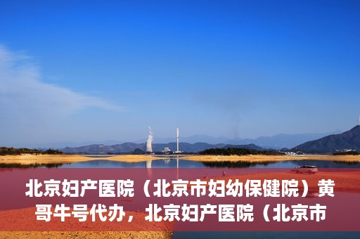 北京妇产医院（北京市妇幼保健院）黄哥牛号代办，北京妇产医院（北京市妇幼保健院）黄哥牛号业务代办全攻略