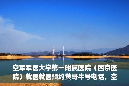 空军军医大学第一附属医院（西京医院）就医就医预约黄哥牛号电话，空军军医大学第一附属医院（西京医院）就医预约指南及黄哥牛号电话咨询热线