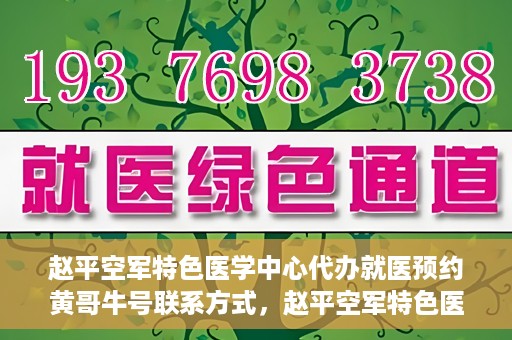 赵平空军特色医学中心代办就医预约黄哥牛号联系方式，赵平空军特色医学中心就医预约联系黄哥牛号——预约挂号便捷通道