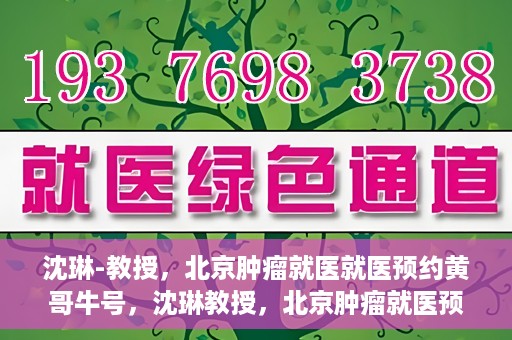 沈琳-教授，北京肿瘤就医就医预约黄哥牛号，沈琳教授，北京肿瘤就医预约秘籍与黄哥牛号解读