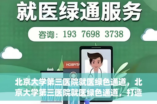 北京大学第三医院就医绿色通道，北京大学第三医院就医绿色通道，打造便捷医疗体验新篇章
