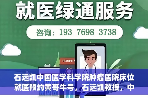 石远凯中国医学科学院肿瘤医院床位就医预约黄哥牛号，石远凯教授，中国医学科学院肿瘤医院床位预约攻略及黄哥牛号解析