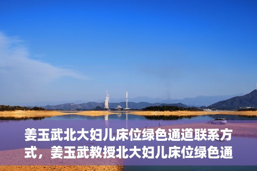 姜玉武北大妇儿床位绿色通道联系方式，姜玉武教授北大妇儿床位绿色通道，联系方式一览