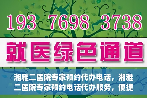 湘雅二医院专家预约代办电话，湘雅二医院专家预约电话代办服务，便捷预约，一键直达专家门诊