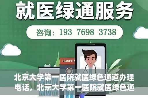 北京大学第一医院就医绿色通道办理电话，北京大学第一医院就医绿色通道服务热线电话详解
