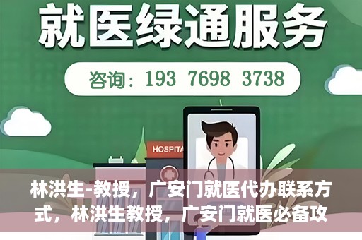 林洪生-教授，广安门就医代办联系方式，林洪生教授，广安门就医必备攻略，快速联系代办服务