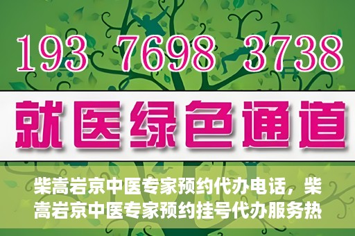 柴嵩岩京中医专家预约代办电话，柴嵩岩京中医专家预约挂号代办服务热线