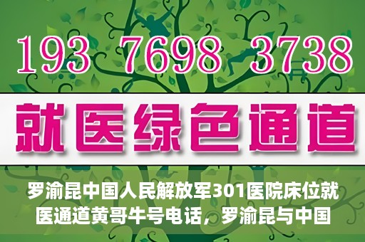 罗渝昆中国人民解放军301医院床位就医通道黄哥牛号电话，罗渝昆与中国人民解放军301医院，床位就医通道揭秘及黄哥牛号联系电话