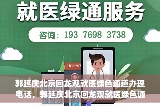 郭延庆北京回龙观就医绿色通道办理电话，郭延庆北京回龙观就医绿色通道咨询热线开通