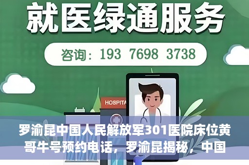 罗渝昆中国人民解放军301医院床位黄哥牛号预约电话，罗渝昆揭秘，中国人民解放军301医院床位预约攻略及黄哥牛号预约电话揭秘
