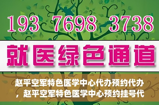 赵平空军特色医学中心代办预约代办，赵平空军特色医学中心预约挂号代办服务解析