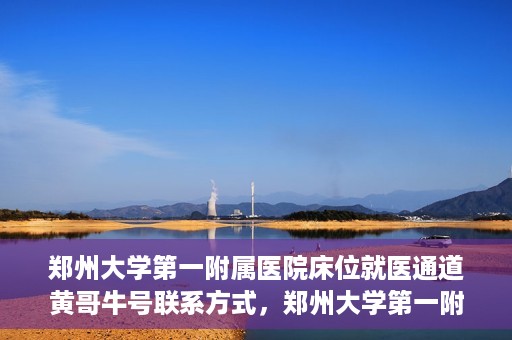 郑州大学第一附属医院床位就医通道黄哥牛号联系方式，郑州大学第一附属医院床位就医通道，黄哥牛号联系方式揭秘
