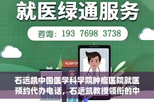 石远凯中国医学科学院肿瘤医院就医预约代办电话，石远凯教授领衔的中国医学科学院肿瘤医院就医预约咨询热线
