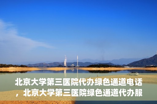 北京大学第三医院代办绿色通道电话，北京大学第三医院绿色通道代办服务联系电话揭秘