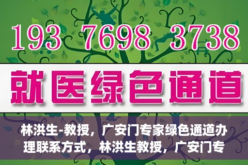 林洪生-教授，广安门专家绿色通道办理联系方式，林洪生教授，广安门专家绿色通道联系方法及专业解析