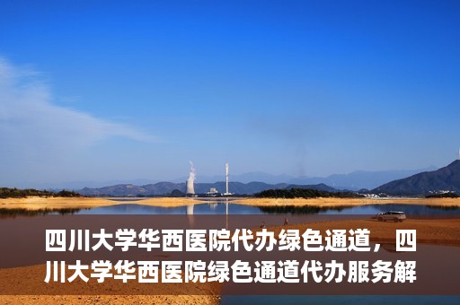四川大学华西医院代办绿色通道，四川大学华西医院绿色通道代办服务解析